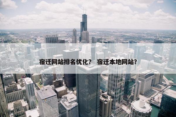 宿迁网站排名优化？ 宿迁本地网站？