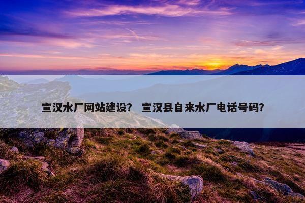 宣汉水厂网站建设？ 宣汉县自来水厂电话号码？