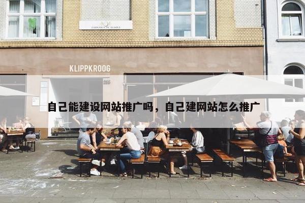 自己能建设网站推广吗，自己建网站怎么推广