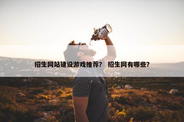 招生网站建设游戏推荐？ 招生网有哪些？