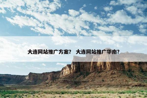 大连网站推广方案？ 大连网站推广华南？