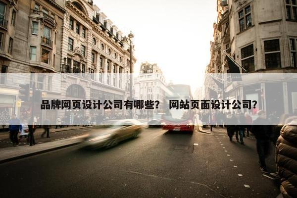 品牌网页设计公司有哪些？ 网站页面设计公司？