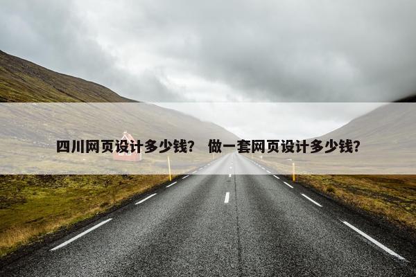 四川网页设计多少钱？ 做一套网页设计多少钱？