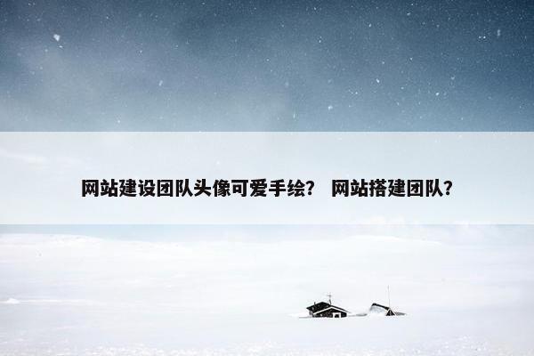 网站建设团队头像可爱手绘？ 网站搭建团队？