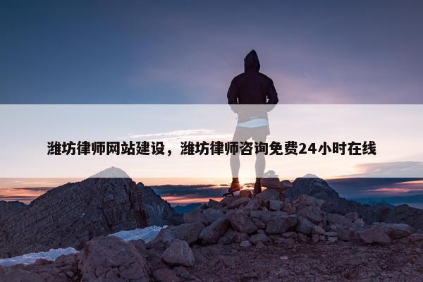 潍坊律师网站建设，潍坊律师咨询免费24小时在线