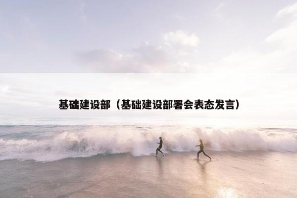 基础建设部（基础建设部署会表态发言）