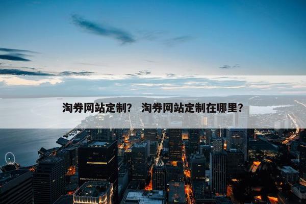 淘券网站定制？ 淘券网站定制在哪里？