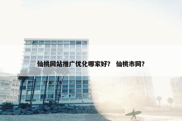 仙桃网站推广优化哪家好？ 仙桃市网？