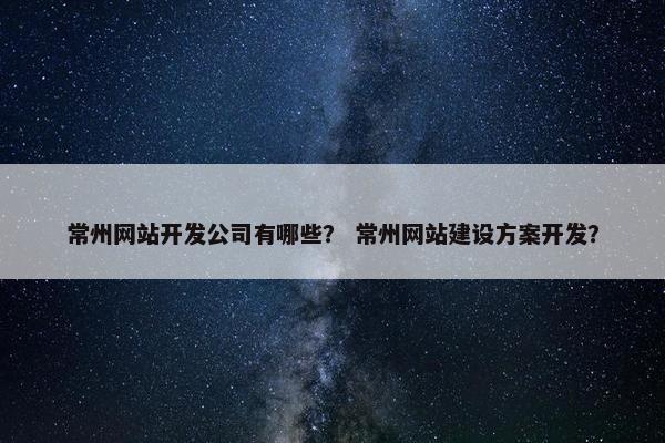 常州网站开发公司有哪些？ 常州网站建设方案开发？