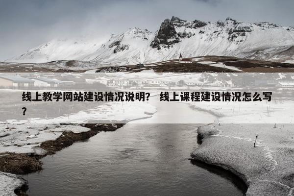 线上教学网站建设情况说明？ 线上课程建设情况怎么写？