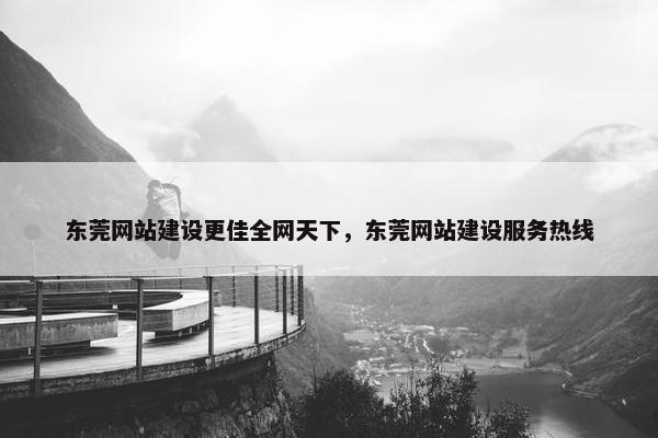 东莞网站建设更佳全网天下，东莞网站建设服务热线
