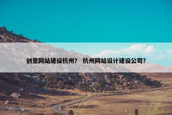 创意网站建设杭州？ 杭州网站设计建设公司？