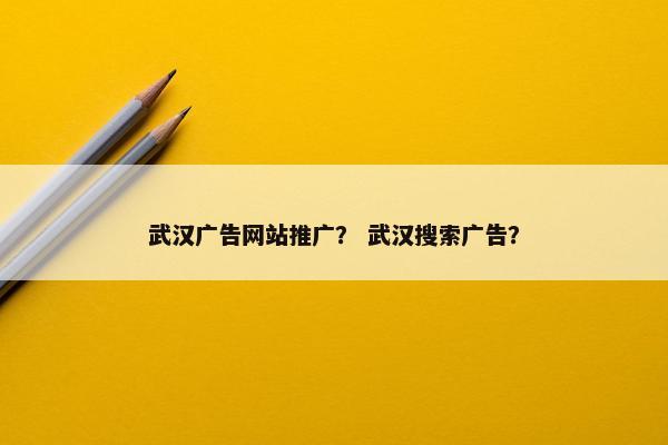 武汉广告网站推广？ 武汉搜索广告？