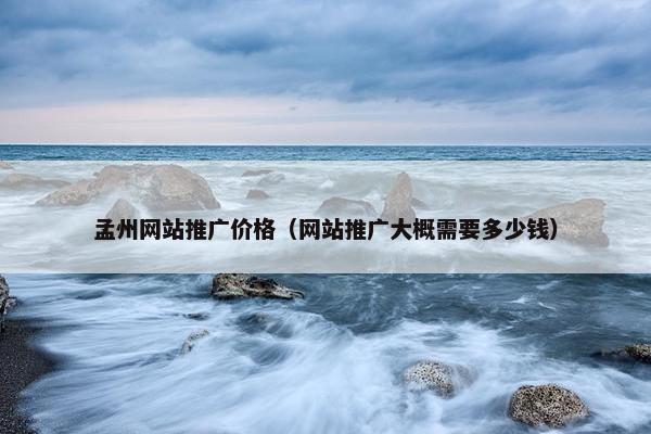 孟州网站推广价格（网站推广大概需要多少钱）