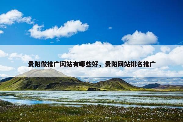 贵阳做推广网站有哪些好，贵阳网站排名推广