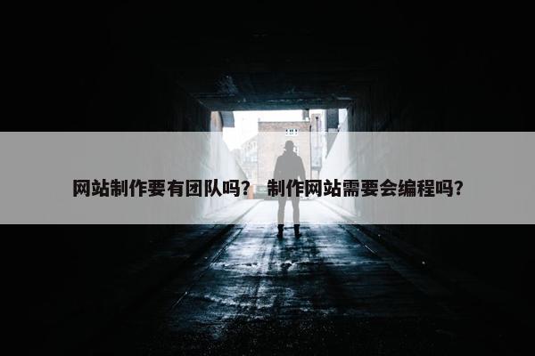 网站制作要有团队吗？ 制作网站需要会编程吗？