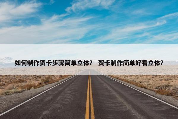 如何制作贺卡步骤简单立体？ 贺卡制作简单好看立体？
