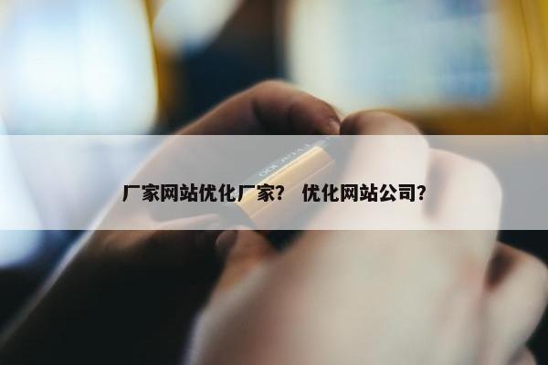 厂家网站优化厂家？ 优化网站公司？