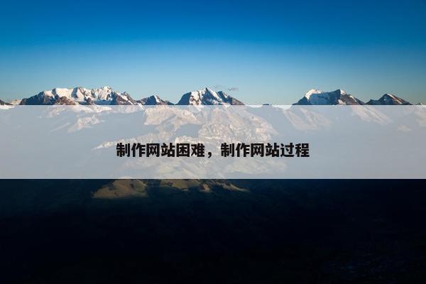 制作网站困难，制作网站过程