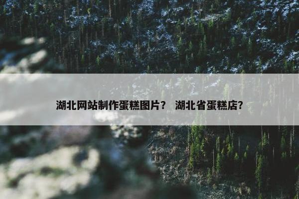 湖北网站制作蛋糕图片？ 湖北省蛋糕店？