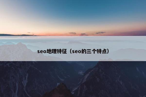 seo地理特征（seo的三个特点）
