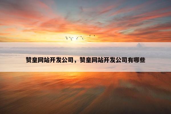 赞皇网站开发公司，赞皇网站开发公司有哪些