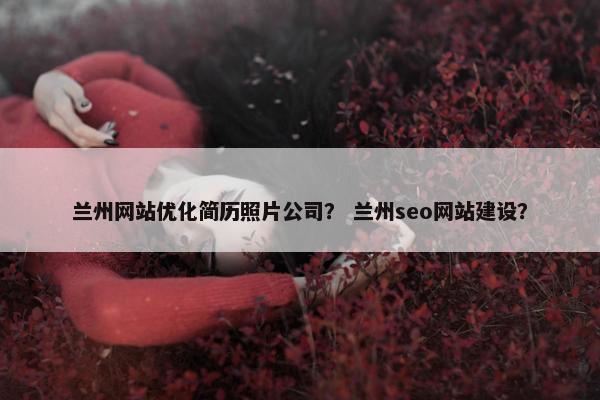 兰州网站优化简历照片公司？ 兰州seo网站建设？