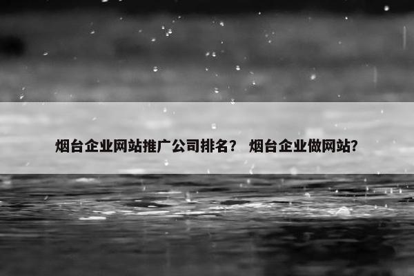 烟台企业网站推广公司排名？ 烟台企业做网站？
