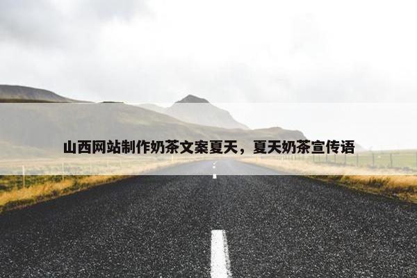 山西网站制作奶茶文案夏天，夏天奶茶宣传语
