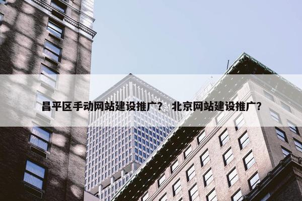 昌平区手动网站建设推广？ 北京网站建设推广？