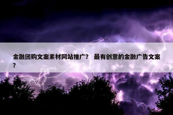 金融团购文案素材网站推广？ 最有创意的金融广告文案？