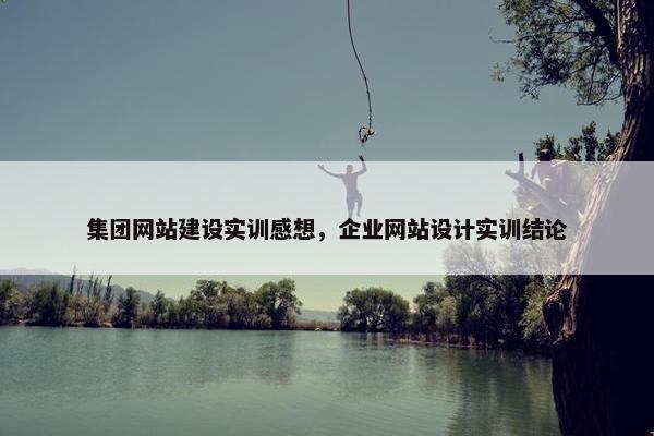 集团网站建设实训感想，企业网站设计实训结论