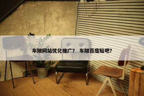 车陂网站优化推广？ 车陂百度贴吧？