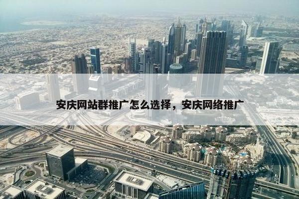 安庆网站群推广怎么选择，安庆网络推广
