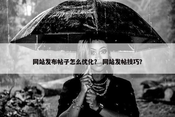 网站发布帖子怎么优化？ 网站发帖技巧？