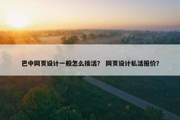 巴中网页设计一般怎么接活？ 网页设计私活报价？