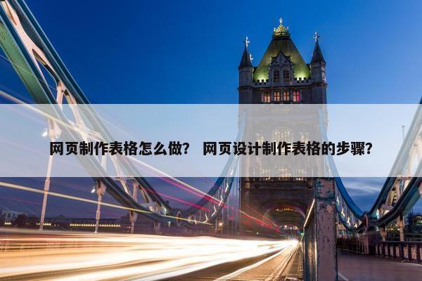 网页制作表格怎么做？ 网页设计制作表格的步骤？