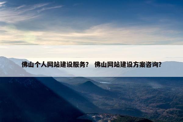 佛山个人网站建设服务？ 佛山网站建设方案咨询？
