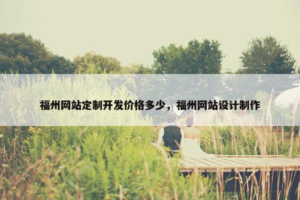 福州网站定制开发价格多少，福州网站设计制作