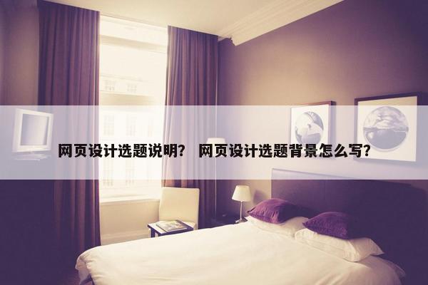 网页设计选题说明？ 网页设计选题背景怎么写？