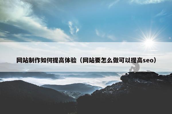 网站制作如何提高体验（网站要怎么做可以提高seo）