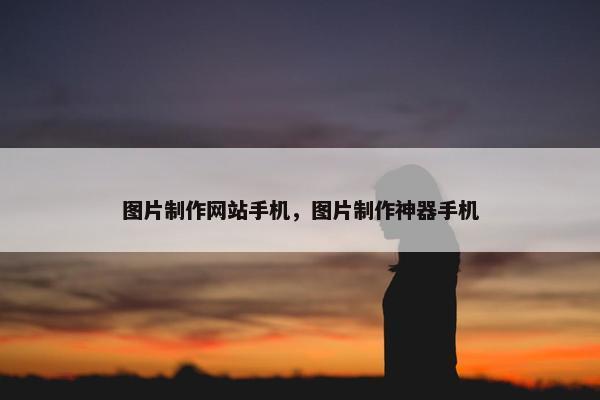 图片制作网站手机，图片制作神器手机
