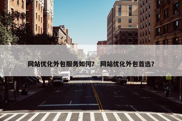 网站优化外包服务如何？ 网站优化外包首选？