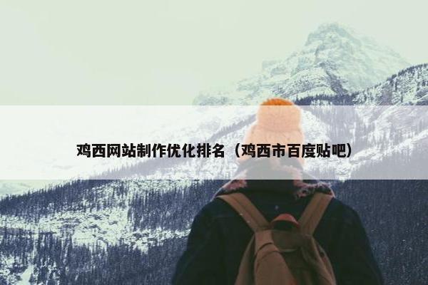 鸡西网站制作优化排名（鸡西市百度贴吧）