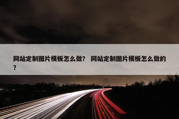 网站定制图片模板怎么做？ 网站定制图片模板怎么做的？