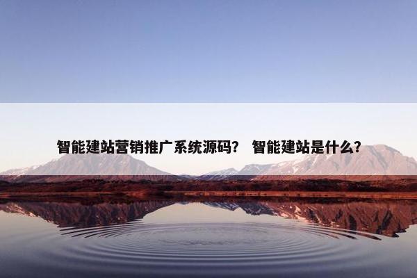 智能建站营销推广系统源码？ 智能建站是什么？