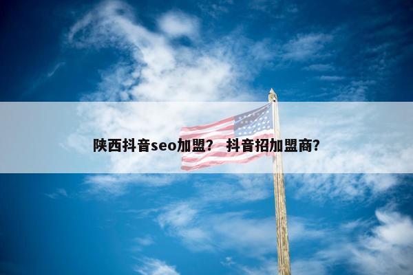 陕西抖音seo加盟？ 抖音招加盟商？