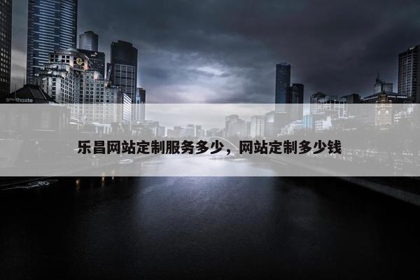 乐昌网站定制服务多少，网站定制多少钱