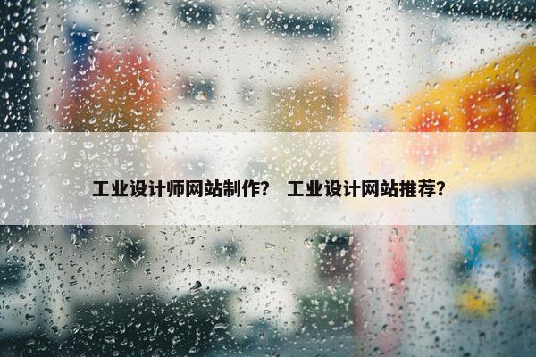 工业设计师网站制作？ 工业设计网站推荐？