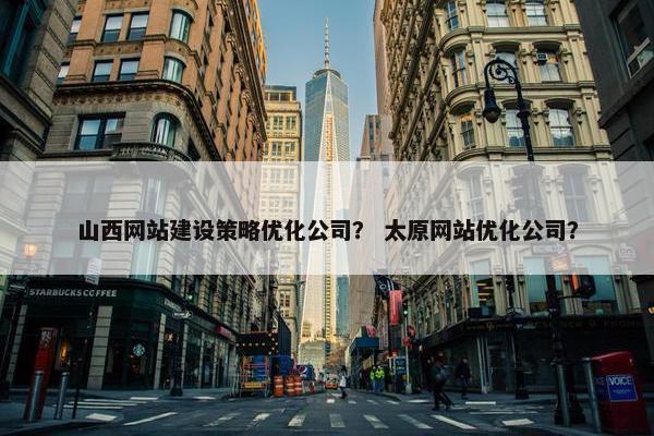 山西网站建设策略优化公司？ 太原网站优化公司？